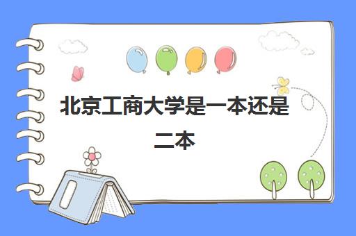 北京工商大学是一本还是二本(录取分数线2021一览表)