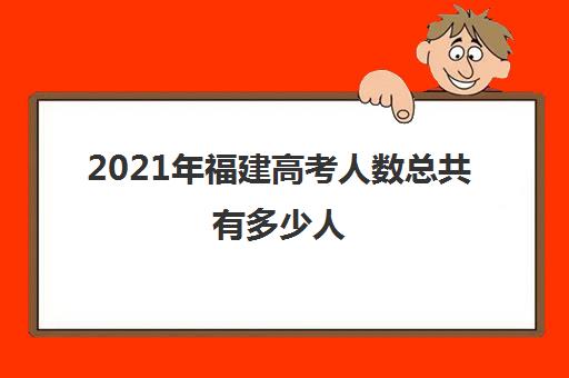 2021年福建高考人数总共有多少人(2022福建大学排名)