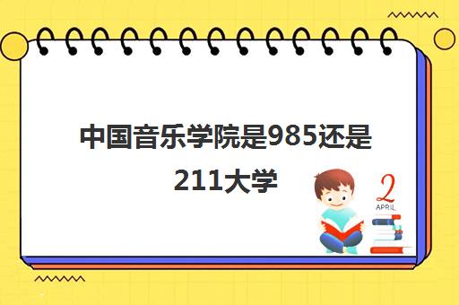 中国音乐学院是985还是211大学(分数线2021一览表) 中国音乐学院是985还是211大学(分数线2021一览表)
