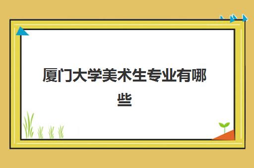 厦门大学美术生专业有哪些(美术生录取分数线2021)