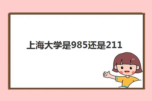 上海大学是985还是211(上海大学王牌专业有哪些)