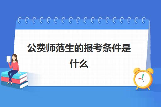 公费师范生的报考条件是什么(录取分数线2021一览表) 公费师范生的报考条件是什么(录取分数线2021一览表)