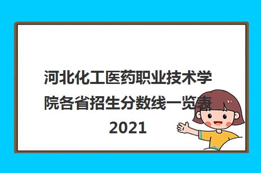 河北化工医药职业技术学院各省招生分数线一览表2021
