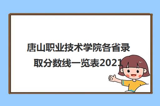 唐山职业技术学院各省录取分数线一览表2021 唐山职业技术学院各省录取分数线一览表2021