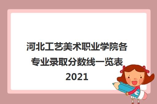 河北工艺美术职业学院各专业录取分数线一览表2021 河北工艺美术职业学院各专业录取分数线一览表2021