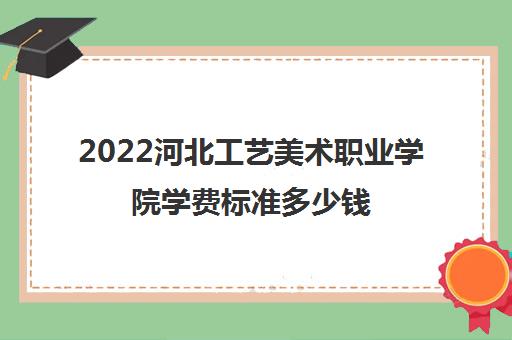 2022河北工艺美术职业学院学费标准多少钱
