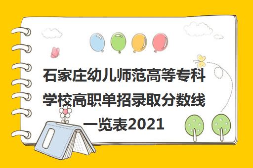 石家庄幼儿师范高等专科学校高职单招录取分数线一览表2021 石家庄幼儿师范高等专科学校高职单招录取分数线一览表2021