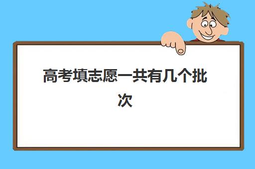 高考填志愿一共有几个批次(高考能报几个志愿和专业) 高考填志愿一共有几个批次(高考能报几个志愿和专业)