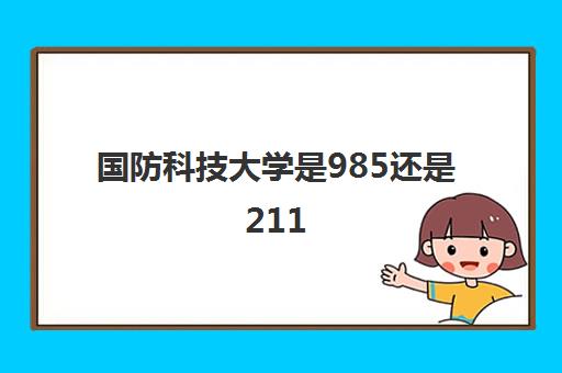国防科技大学是985还是211(录取分数线2021一览表)