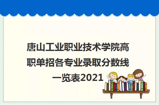 唐山工业职业技术学院高职单招各专业录取分数线一览表2021 唐山工业职业技术学院高职单招各专业录取分数线一览表2021