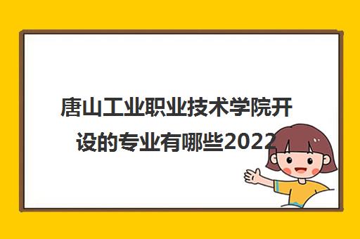 唐山工业职业技术学院开设的专业有哪些2022