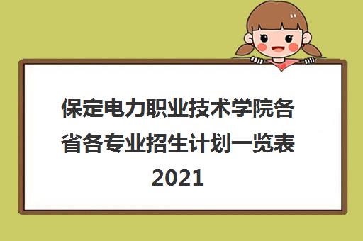 保定电力职业技术学院各省各专业招生计划一览表2021