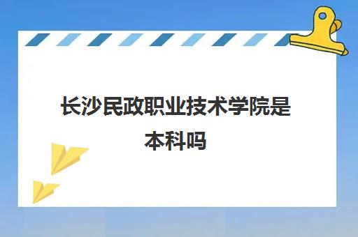 长沙民政职业技术学院是本科吗(单招分数线2021一览表)
