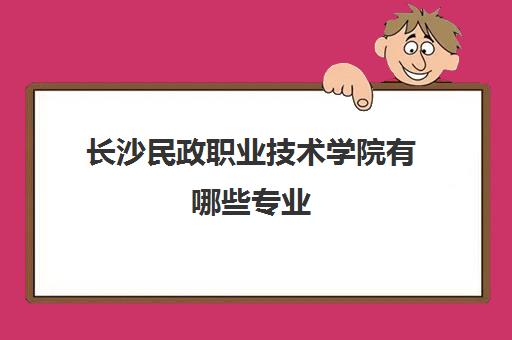 长沙民政职业技术学院有哪些专业(2022各专业收费标准) 长沙民政职业技术学院有哪些专业(2022各专业收费标准)