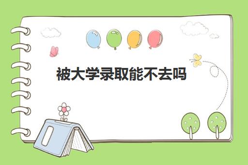 被大学录取能不去吗(有什么影响怎样申请退档)