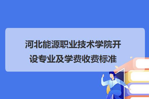 河北能源职业技术学院开设专业及学费收费标准 河北能源职业技术学院开设专业及学费收费标准