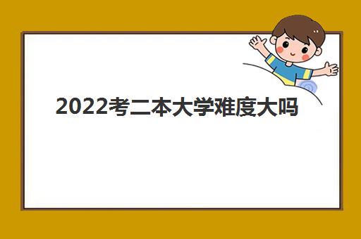 2022考二本大学难度大吗(高考二本分数线预估) 2022考二本大学难度大吗(高考二本分数线预估)