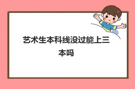艺术生本科线没过能上三本吗(艺术生怎么学好文化课) 艺术生本科线没过能上三本吗(艺术生怎么学好文化课)