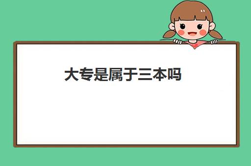 大专是属于三本吗(什么区别专科该怎么选择)