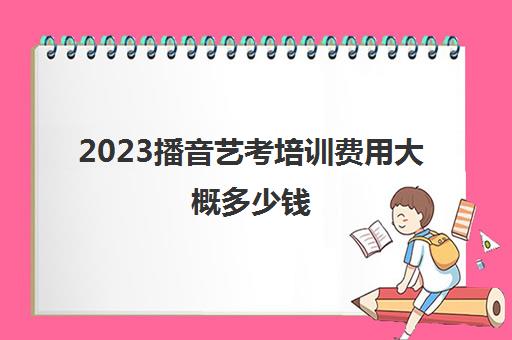 2023播音艺考培训费用大概多少钱(郑州播音艺考培训班)