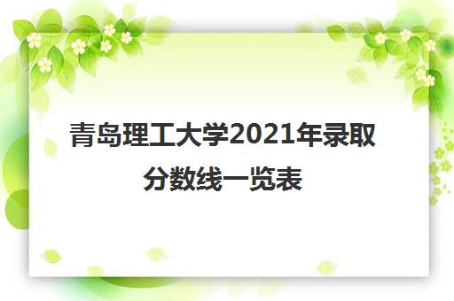 青岛理工大学2021年录取分数线一览表(是几本大学)