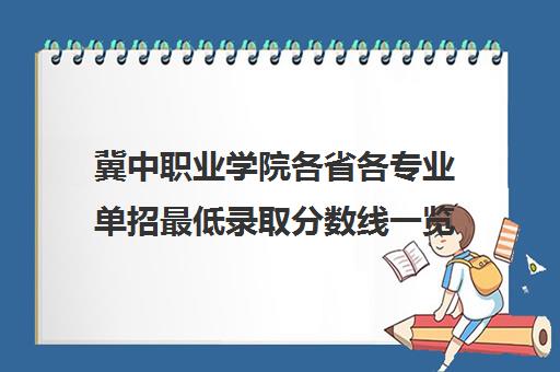 冀中职业学院各省各专业单招最低录取分数线一览表2021 冀中职业学院各省各专业单招最低录取分数线一览表2021