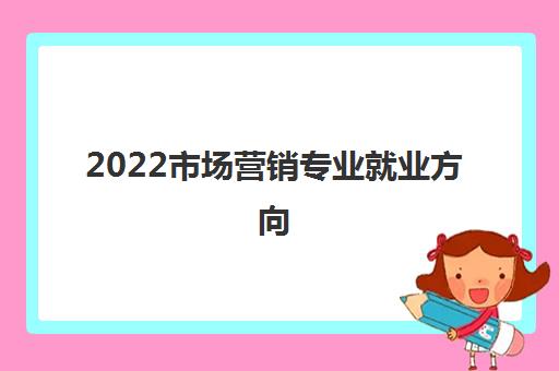 2022市场营销专业就业方向(市场营销大学专业排名)