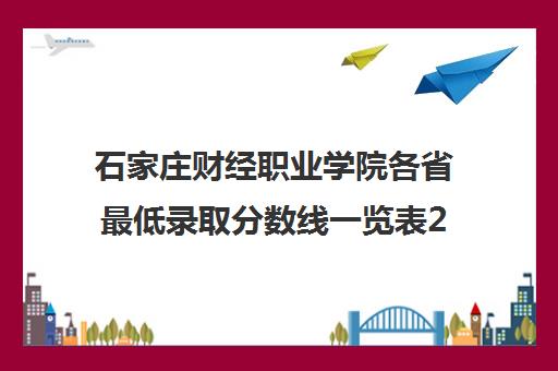 石家庄财经职业学院各省最低录取分数线一览表2021