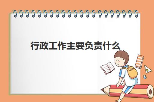 行政工作主要负责什么(2022行政工作工资一般多少)