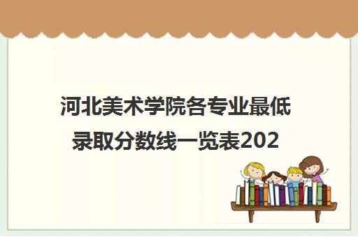 河北美术学院各专业最低录取分数线一览表2021
