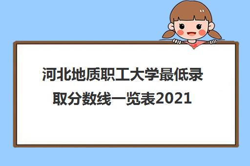 河北地质职工大学最低录取分数线一览表2021