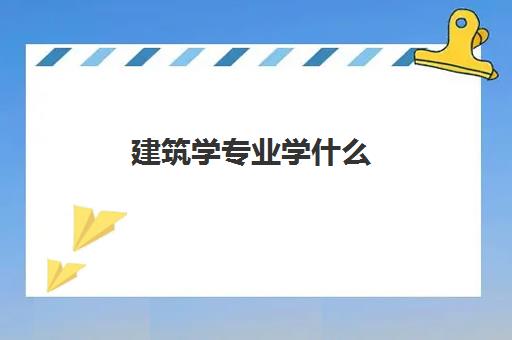 建筑学专业学什么(2022建筑学专业大学世界排名一览表) 建筑学专业学什么(2022建筑学专业大学世界排名一览表)