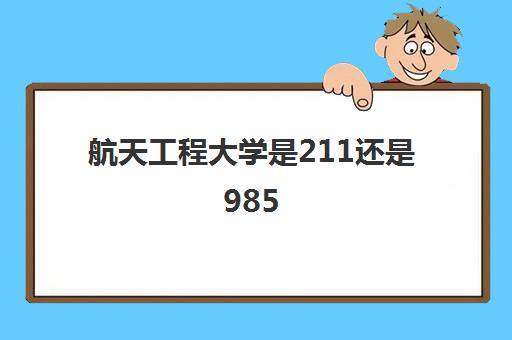 航天工程大学是211还是985(2021年录取分数线一览表)
