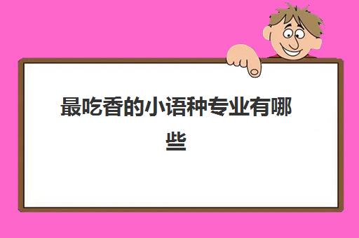 最吃香的小语种专业有哪些(2022小语种专业大学排名及分数线) 最吃香的小语种专业有哪些(2022小语种专业大学排名及分数线)