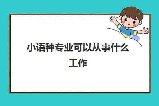 小语种专业可以从事什么工作(2022小语种专业的大学排名) 小语种专业可以从事什么工作(2022小语种专业的大学排名)