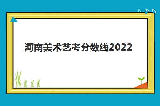 河南美术艺考分数线2022(高考录取分数线怎么划分)