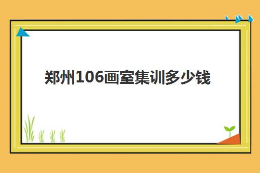 郑州106画室集训多少钱(美术艺考需要具备哪些条件)