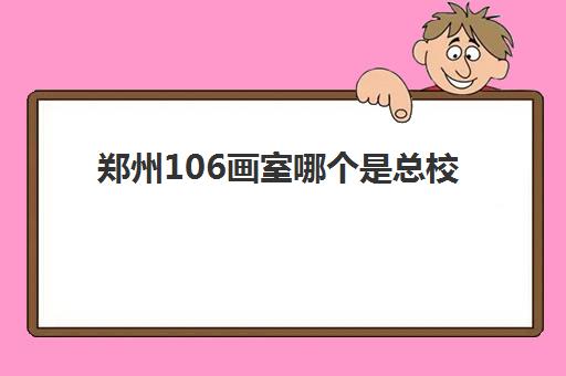 郑州106画室哪个是总校(美术联考多少分算高分)