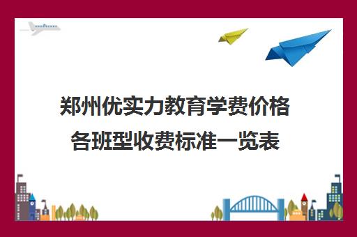 郑州优实力教育学费价格各班型收费标准一览表