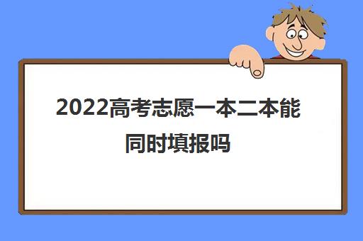 2022高考志愿一本二本能同时填报吗(考生志愿该如何填报) 2022高考志愿一本二本能同时填报吗(考生志愿该如何填报)