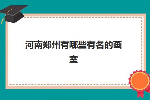 河南郑州有哪些有名的画室(美术生艺考多少分可以上一本)