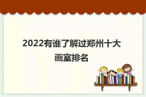 2022有谁了解过郑州十大画室排名