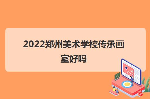 2022郑州美术学校传承画室好吗 2022郑州美术学校传承画室好吗