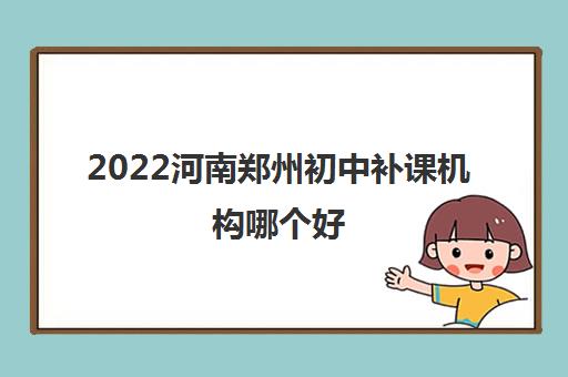 2022河南郑州初中补课机构哪个好 2022河南郑州初中补课机构哪个好