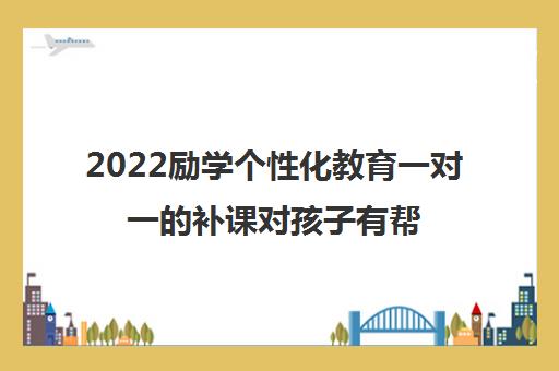 2022励学个性化教育一对一的补课对孩子有帮助吗