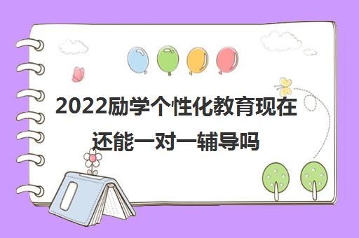 2022励学个性化教育现在还能一对一辅导吗