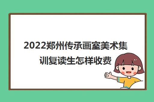 2022郑州传承画室美术集训复读生怎样收费