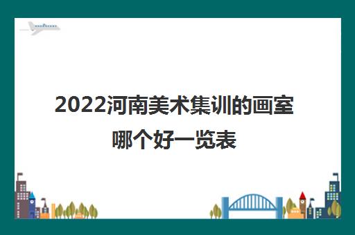 2022河南美术集训的画室哪个好一览表