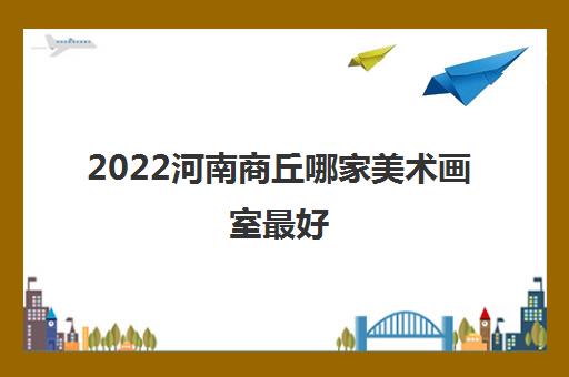 2022河南商丘哪家美术画室最好