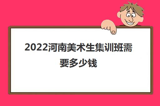 2022河南美术生集训班需要多少钱 2022河南美术生集训班需要多少钱